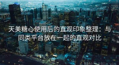 天美糖心使用后的直观印象整理：与同类平台放在一起的直观对比