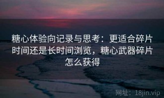 糖心体验向记录与思考：更适合碎片时间还是长时间浏览，糖心武器碎片怎么获得