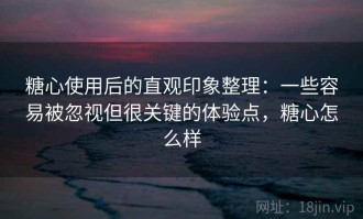 糖心使用后的直观印象整理：一些容易被忽视但很关键的体验点，糖心怎么样