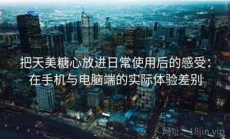把天美糖心放进日常使用后的感受：在手机与电脑端的实际体验差别
