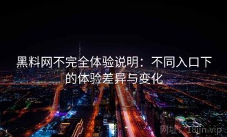 黑料网不完全体验说明：不同入口下的体验差异与变化