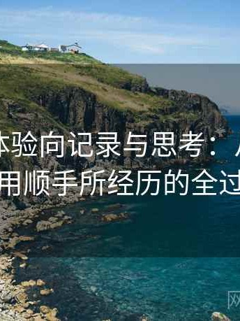 黑料网体验向记录与思考：从打开到使用顺手所经历的全过程