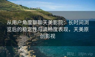 从用户角度聊聊天美影院：长时间浏览后的稳定性与流畅度表现，天美原创影视