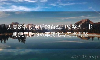 天美影视使用后的直观印象整理：长期使用后的效率变化与习惯调整