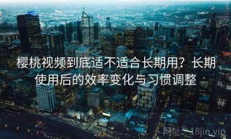 樱桃视频到底适不适合长期用？长期使用后的效率变化与习惯调整
