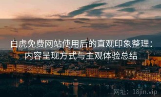 白虎免费网站使用后的直观印象整理：内容呈现方式与主观体验总结