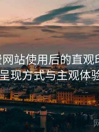 白虎免费网站使用后的直观印象整理：内容呈现方式与主观体验总结