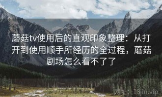 蘑菇tv使用后的直观印象整理：从打开到使用顺手所经历的全过程，蘑菇剧场怎么看不了了