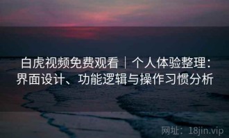 白虎视频免费观看｜个人体验整理：界面设计、功能逻辑与操作习惯分析
