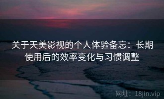 关于天美影视的个人体验备忘：长期使用后的效率变化与习惯调整