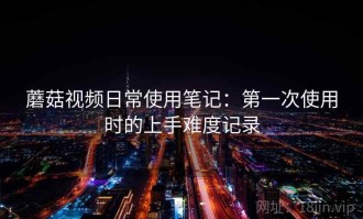 蘑菇视频日常使用笔记：第一次使用时的上手难度记录