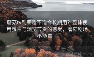 蘑菇tv到底适不适合长期用？整体使用氛围与浏览节奏的感受，蘑菇剧场不能看了