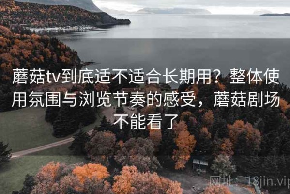 蘑菇tv到底适不适合长期用？整体使用氛围与浏览节奏的感受，蘑菇剧场不能看了