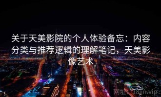 关于天美影院的个人体验备忘：内容分类与推荐逻辑的理解笔记，天美影像艺术