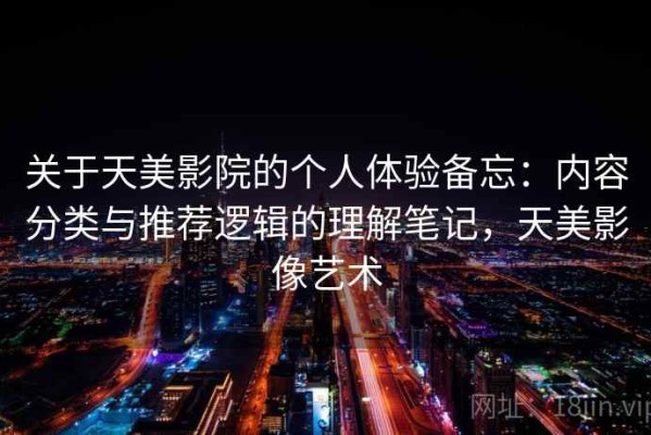 关于天美影院的个人体验备忘：内容分类与推荐逻辑的理解笔记，天美影像艺术