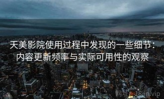 天美影院使用过程中发现的一些细节：内容更新频率与实际可用性的观察