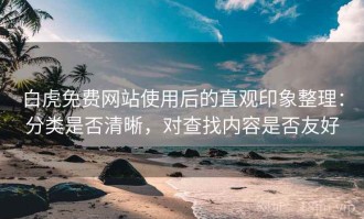 白虎免费网站使用后的直观印象整理：分类是否清晰，对查找内容是否友好
