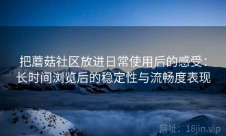 把蘑菇社区放进日常使用后的感受：长时间浏览后的稳定性与流畅度表现