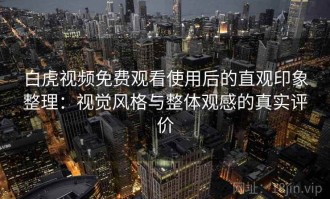 白虎视频免费观看使用后的直观印象整理：视觉风格与整体观感的真实评价