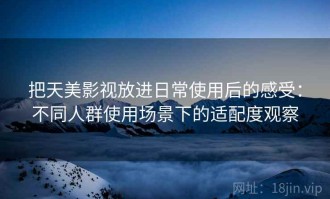 把天美影视放进日常使用后的感受：不同人群使用场景下的适配度观察