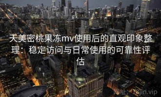 天美密桃果冻mv使用后的直观印象整理：稳定访问与日常使用的可靠性评估