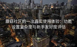 蘑菇社区的一次真实使用体验：功能设置复杂度与新手友好度评估