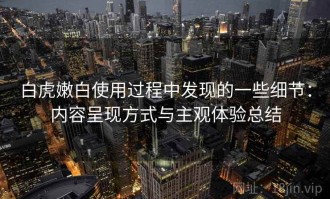 白虎嫩白使用过程中发现的一些细节：内容呈现方式与主观体验总结