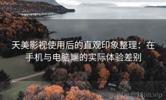 天美影视使用后的直观印象整理：在手机与电脑端的实际体验差别