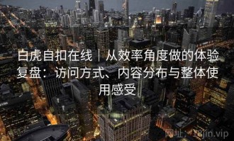 白虎自扣在线｜从效率角度做的体验复盘：访问方式、内容分布与整体使用感受