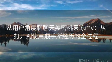 从用户角度聊聊天美密桃果冻mv：从打开到使用顺手所经历的全过程
