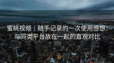 蜜桃视频｜随手记录的一次使用感想：与同类平台放在一起的直观对比