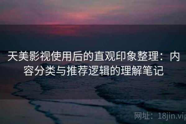 天美影视使用后的直观印象整理：内容分类与推荐逻辑的理解笔记