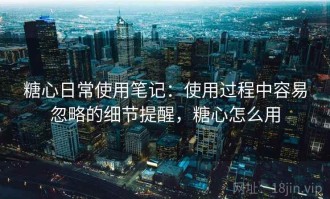 糖心日常使用笔记：使用过程中容易忽略的细节提醒，糖心怎么用