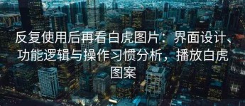 反复使用后再看白虎图片：界面设计、功能逻辑与操作习惯分析，播放白虎图案