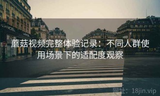 蘑菇视频完整体验记录：不同人群使用场景下的适配度观察