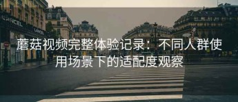 蘑菇视频完整体验记录：不同人群使用场景下的适配度观察