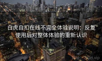 白虎自扣在线不完全体验说明：反复使用后对整体体验的重新认识