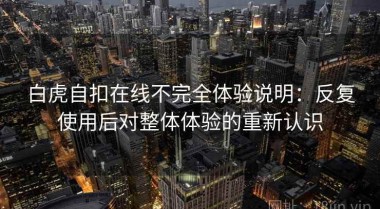 白虎自扣在线不完全体验说明：反复使用后对整体体验的重新认识
