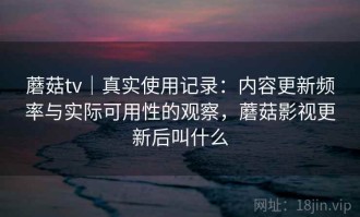 蘑菇tv｜真实使用记录：内容更新频率与实际可用性的观察，蘑菇影视更新后叫什么