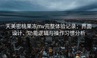 天美密桃果冻mv完整体验记录：界面设计、功能逻辑与操作习惯分析