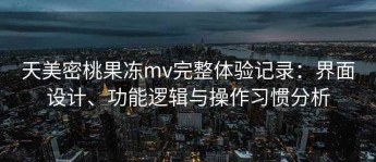 天美密桃果冻mv完整体验记录：界面设计、功能逻辑与操作习惯分析