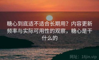 糖心到底适不适合长期用？内容更新频率与实际可用性的观察，糖心是干什么的