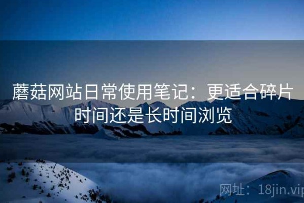 蘑菇网站日常使用笔记：更适合碎片时间还是长时间浏览