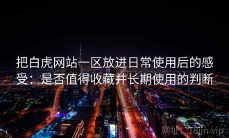 把白虎网站一区放进日常使用后的感受：是否值得收藏并长期使用的判断
