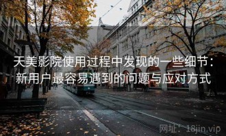 天美影院使用过程中发现的一些细节：新用户最容易遇到的问题与应对方式