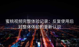 蜜桃视频完整体验记录：反复使用后对整体体验的重新认识