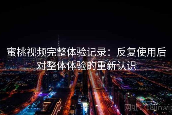 蜜桃视频完整体验记录：反复使用后对整体体验的重新认识