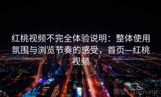 红桃视频不完全体验说明：整体使用氛围与浏览节奏的感受，首页—红桃视频