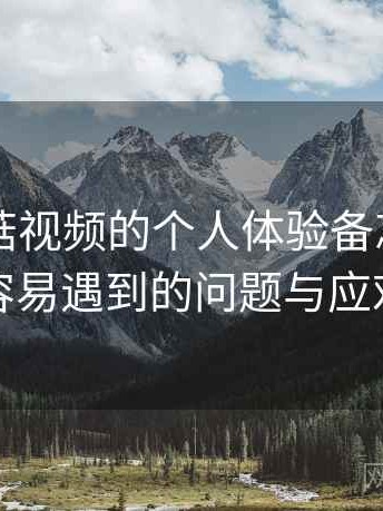 关于蘑菇视频的个人体验备忘：新用户最容易遇到的问题与应对方式