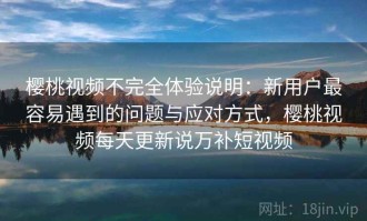 樱桃视频不完全体验说明：新用户最容易遇到的问题与应对方式，樱桃视频每天更新说万补短视频